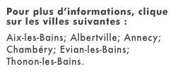Pour plus d’informations, clique sur les villes suivantes :
Aix-les-Bains; Albertville; Annecy;
Chambéry; Evian-les-Bains;
Thonon-les-Bains. empty link